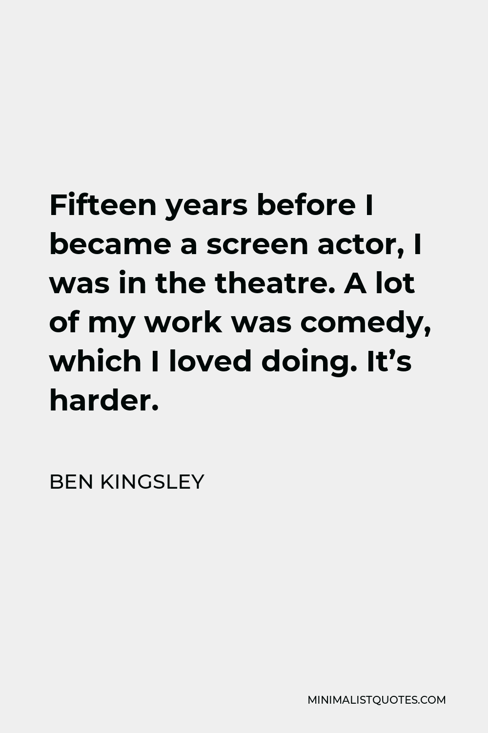 Ben Kingsley Quote - Fifteen years before I became a screen actor, I was in the theatre. A lot of my work was comedy, which I loved doing. It’s harder.