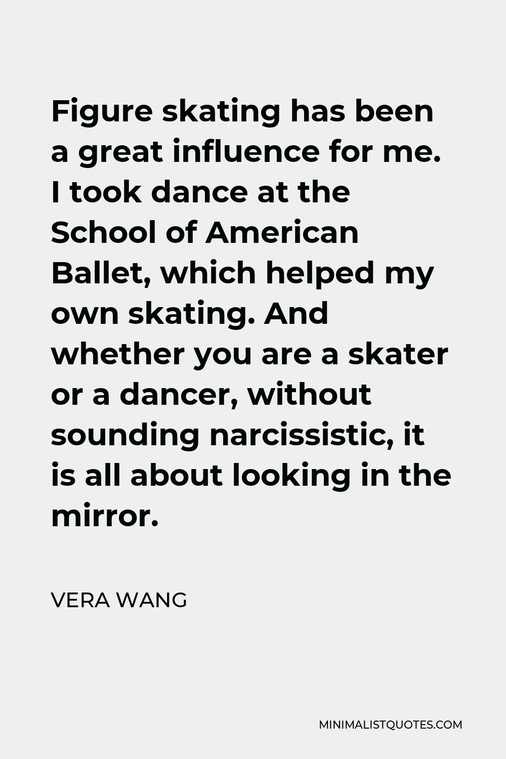 Vera Wang Quote - Figure skating has been a great influence for me. I took dance at the School of American Ballet, which helped my own skating. And whether you are a skater or a dancer, without sounding narcissistic, it is all about looking in the mirror.