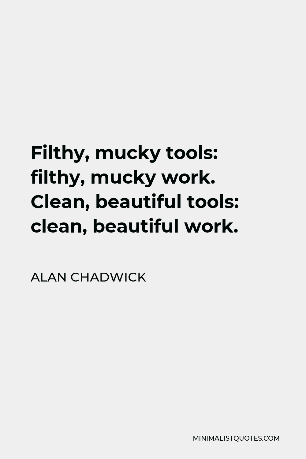 Alan Chadwick Quote - Filthy, mucky tools: filthy, mucky work. Clean, beautiful tools: clean, beautiful work.