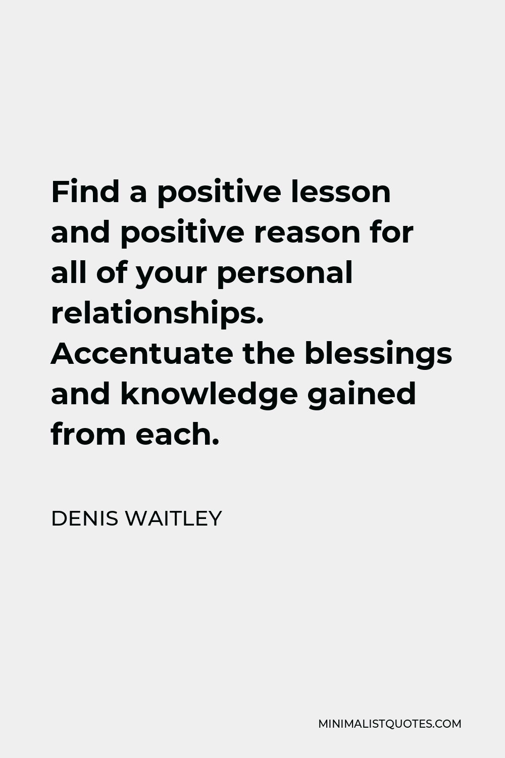 Denis Waitley Quote - Find a positive lesson and positive reason for all of your personal relationships. Accentuate the blessings and knowledge gained from each.