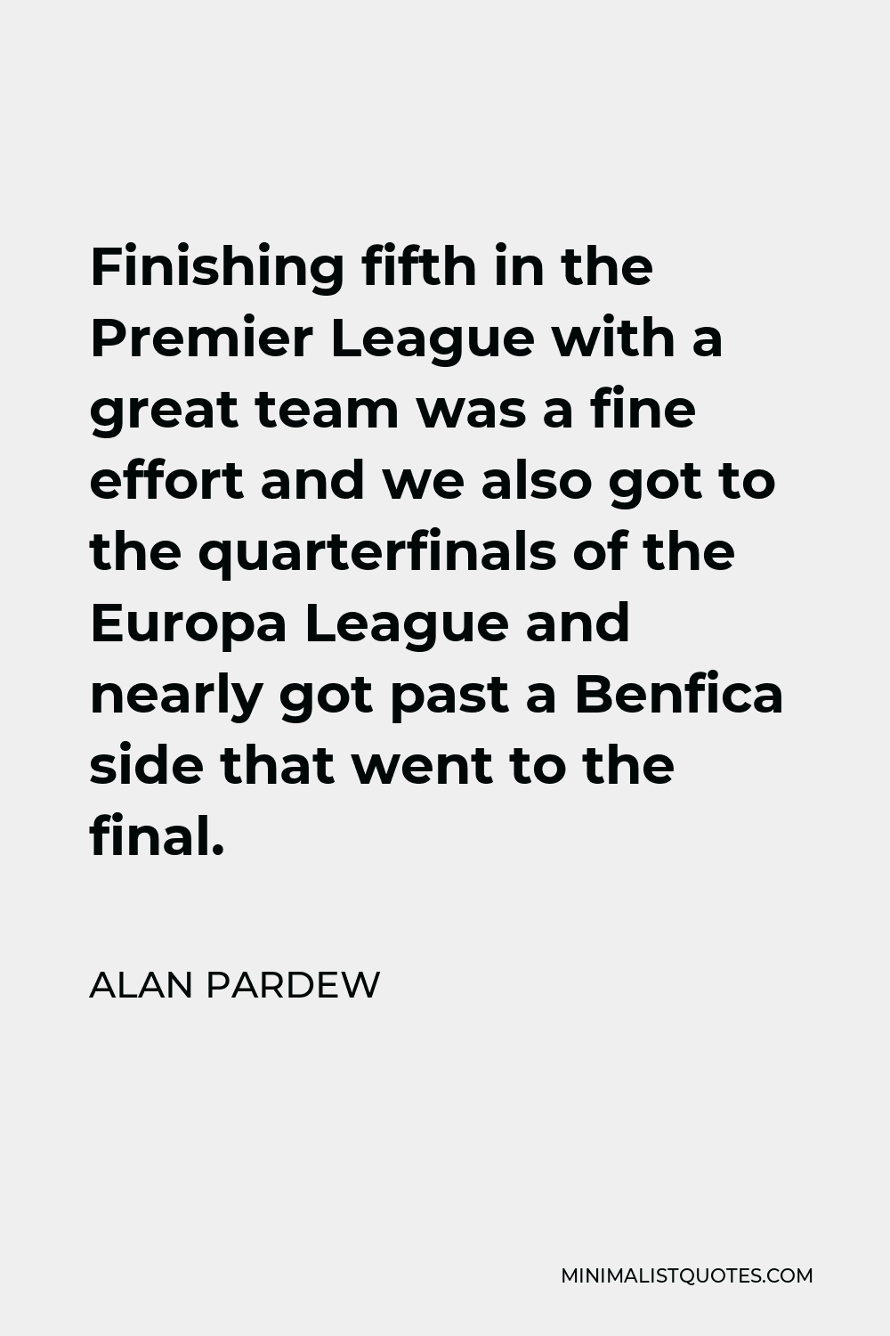 Alan Pardew Quote - Finishing fifth in the Premier League with a great team was a fine effort and we also got to the quarterfinals of the Europa League and nearly got past a Benfica side that went to the final.