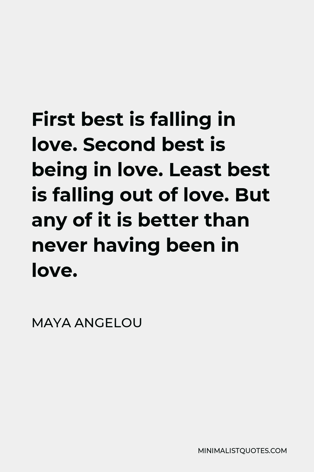 Maya Angelou Quote - First best is falling in love. Second best is being in love. Least best is falling out of love. But any of it is better than never having been in love.