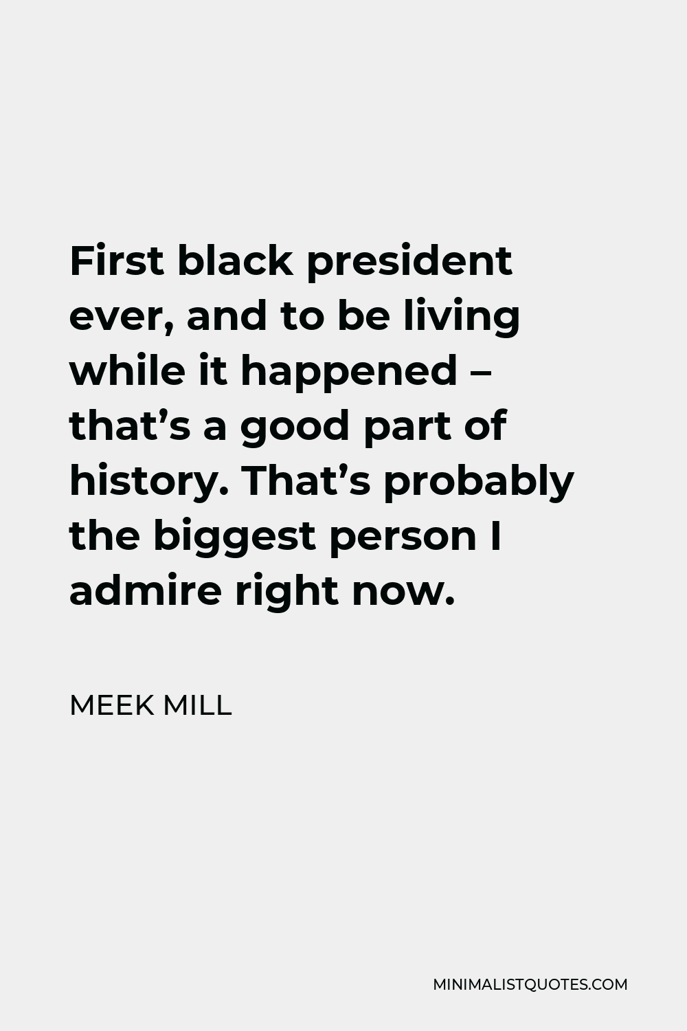 Meek Mill Quote - First black president ever, and to be living while it happened – that’s a good part of history. That’s probably the biggest person I admire right now.