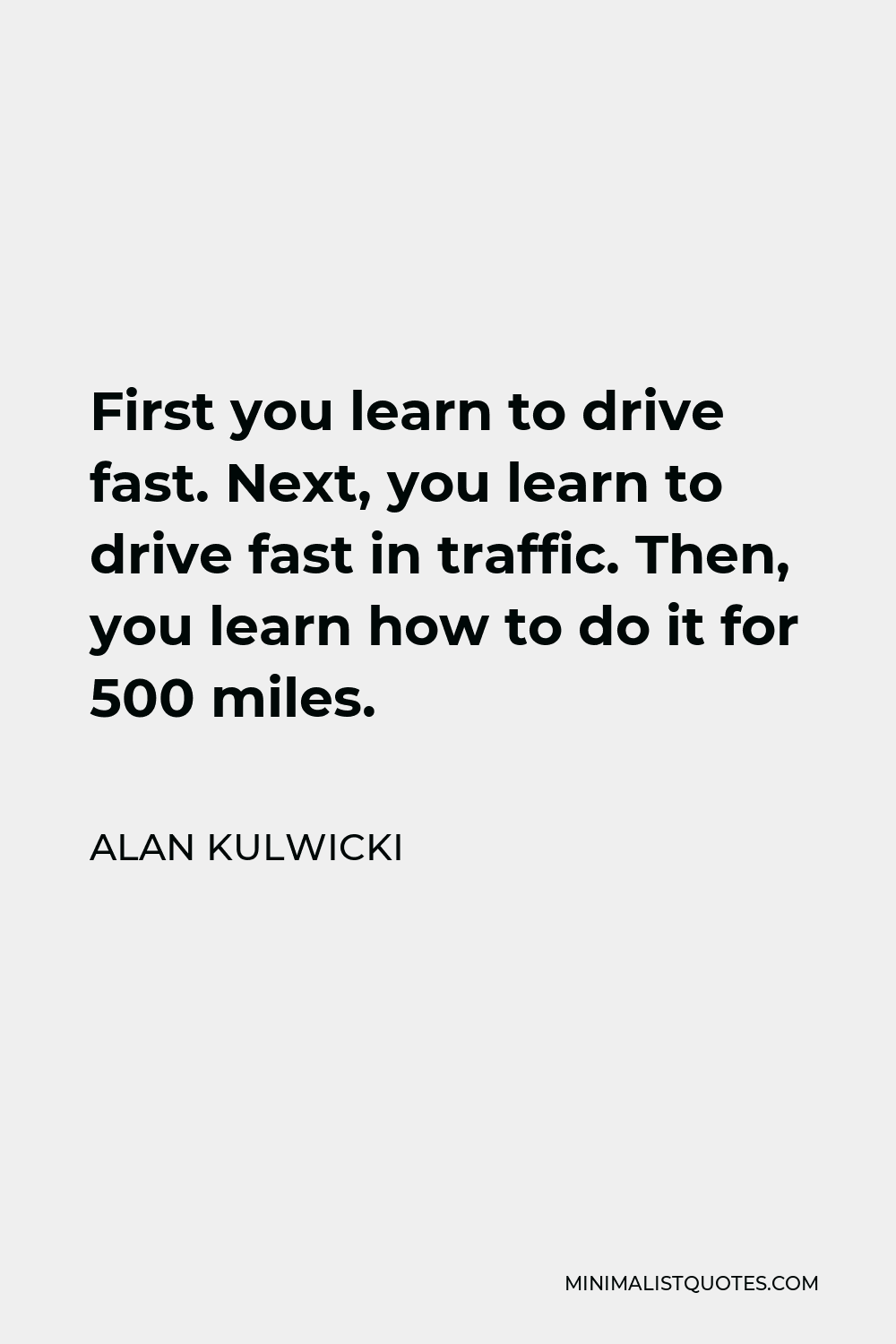 Alan Kulwicki Quote - First you learn to drive fast. Next, you learn to drive fast in traffic. Then, you learn how to do it for 500 miles.