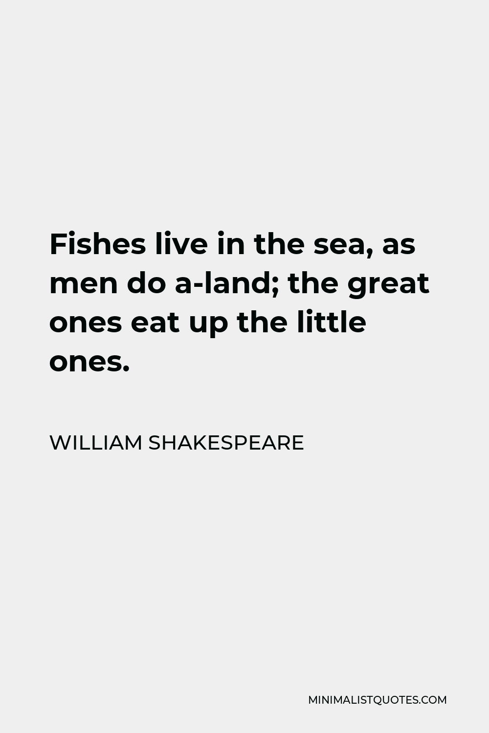 William Shakespeare Quote - Fishes live in the sea, as men do a-land; the great ones eat up the little ones.