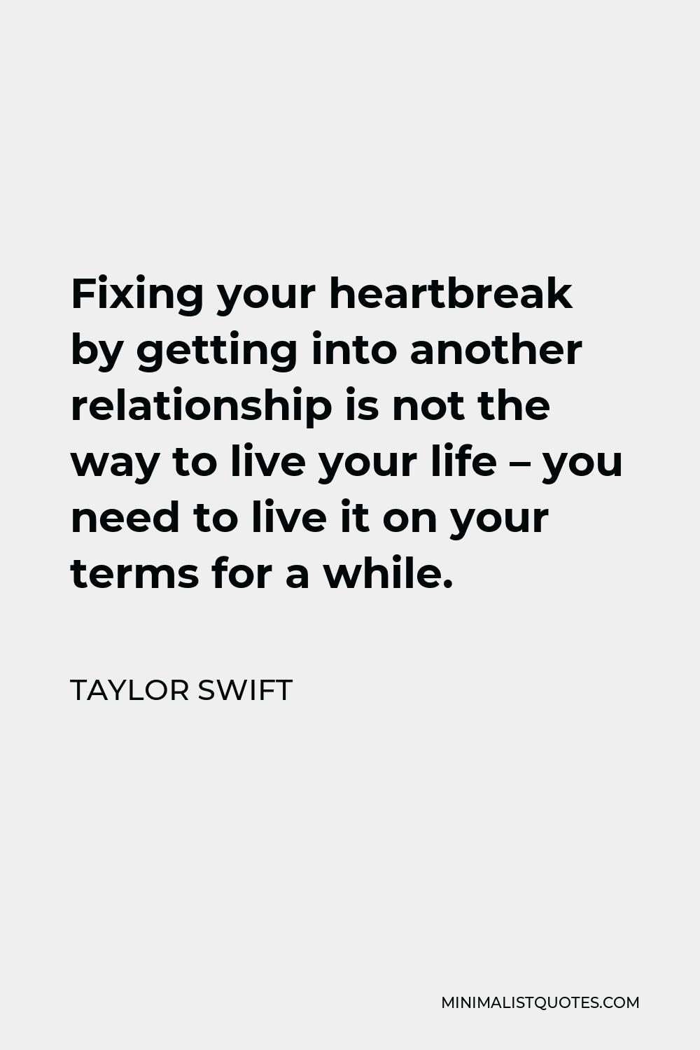 Taylor Swift Quote - Fixing your heartbreak by getting into another relationship is not the way to live your life – you need to live it on your terms for a while.