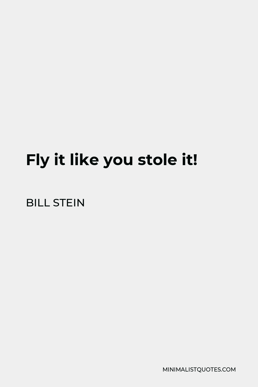 Bill Stein Quote - Fly it like you stole it!