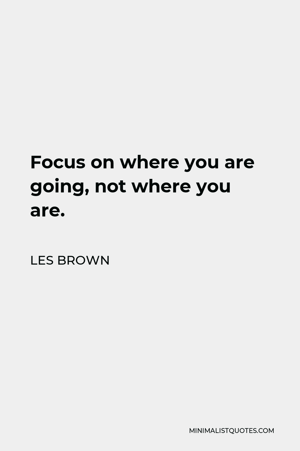 Les Brown Quote - Focus on where you are going, not where you are.