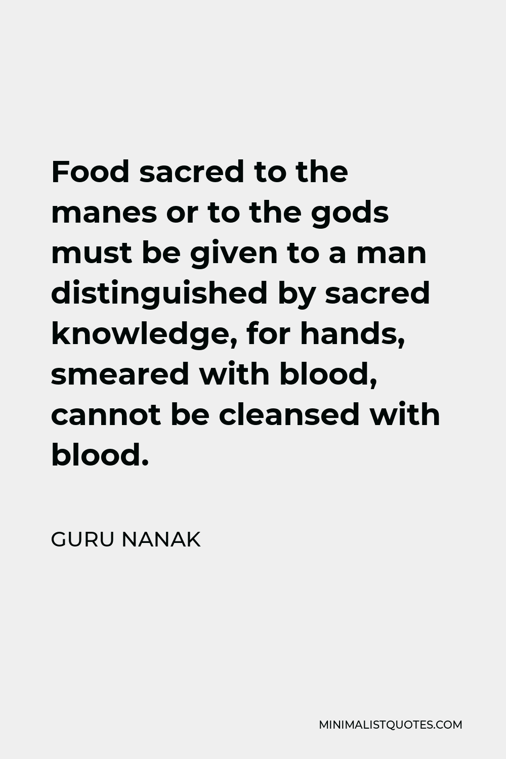 Guru Nanak Quote - Food sacred to the manes or to the gods must be given to a man distinguished by sacred knowledge, for hands, smeared with blood, cannot be cleansed with blood.