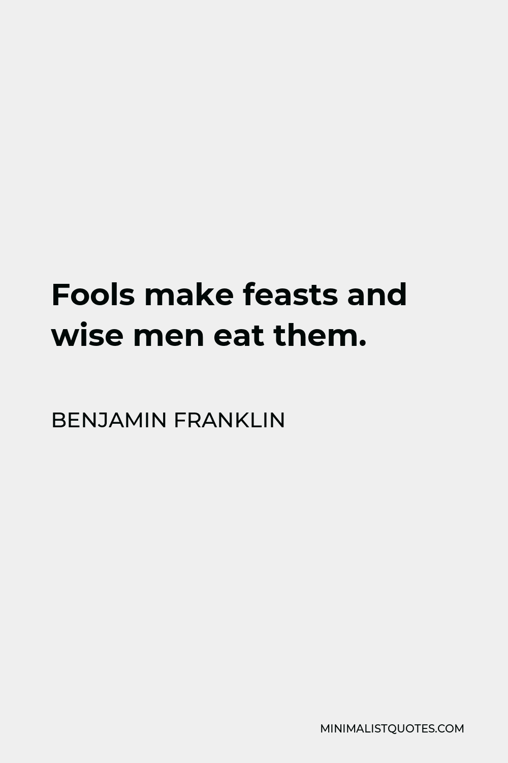Benjamin Franklin Quote - Fools make feasts and wise men eat them.