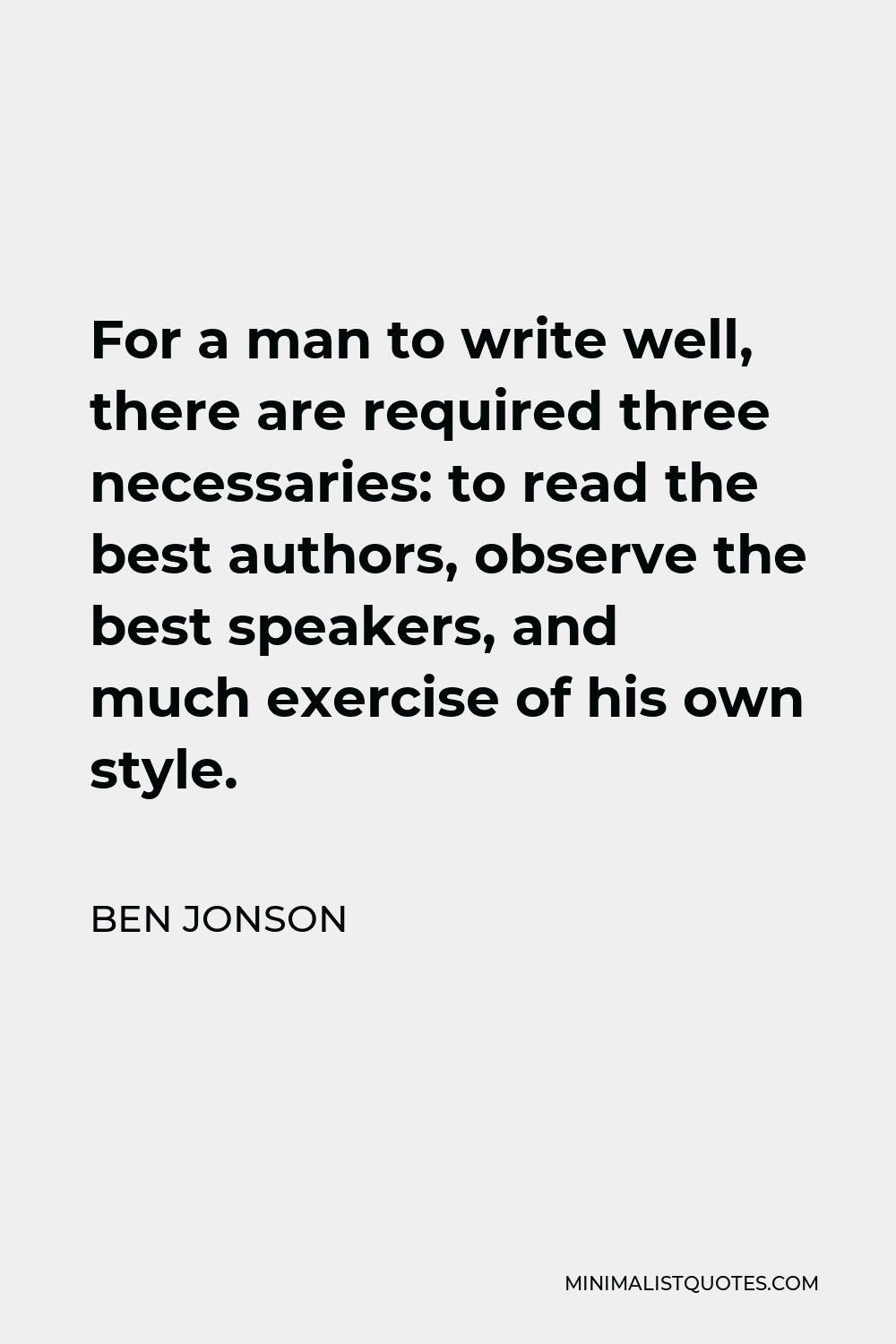 Ben Jonson Quote - For a man to write well, there are required three necessaries: to read the best authors, observe the best speakers, and much exercise of his own style.