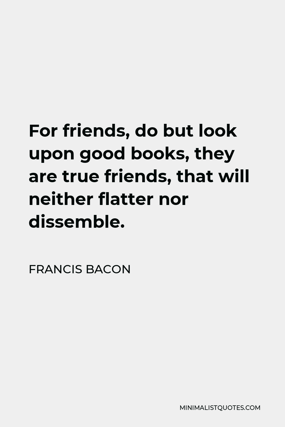 Francis Bacon Quote For Friends Do But Look Upon Good Books They Are True Friends That Will Neither Flatter Nor Dissemble