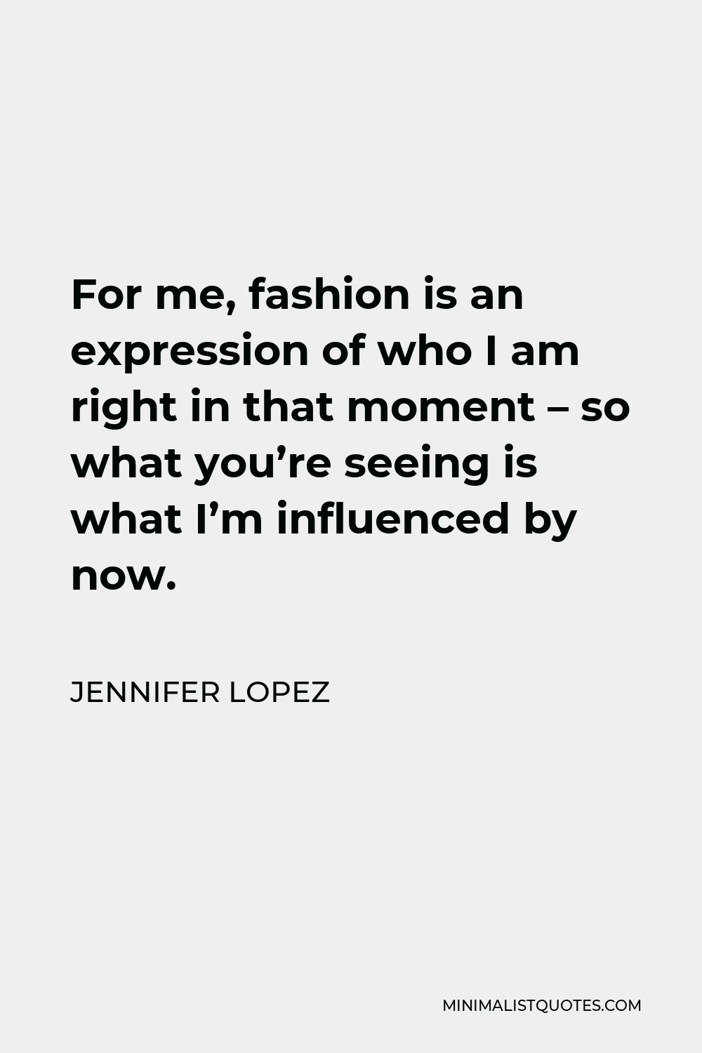 Jennifer Lopez Quote - For me, fashion is an expression of who I am right in that moment – so what you’re seeing is what I’m influenced by now.
