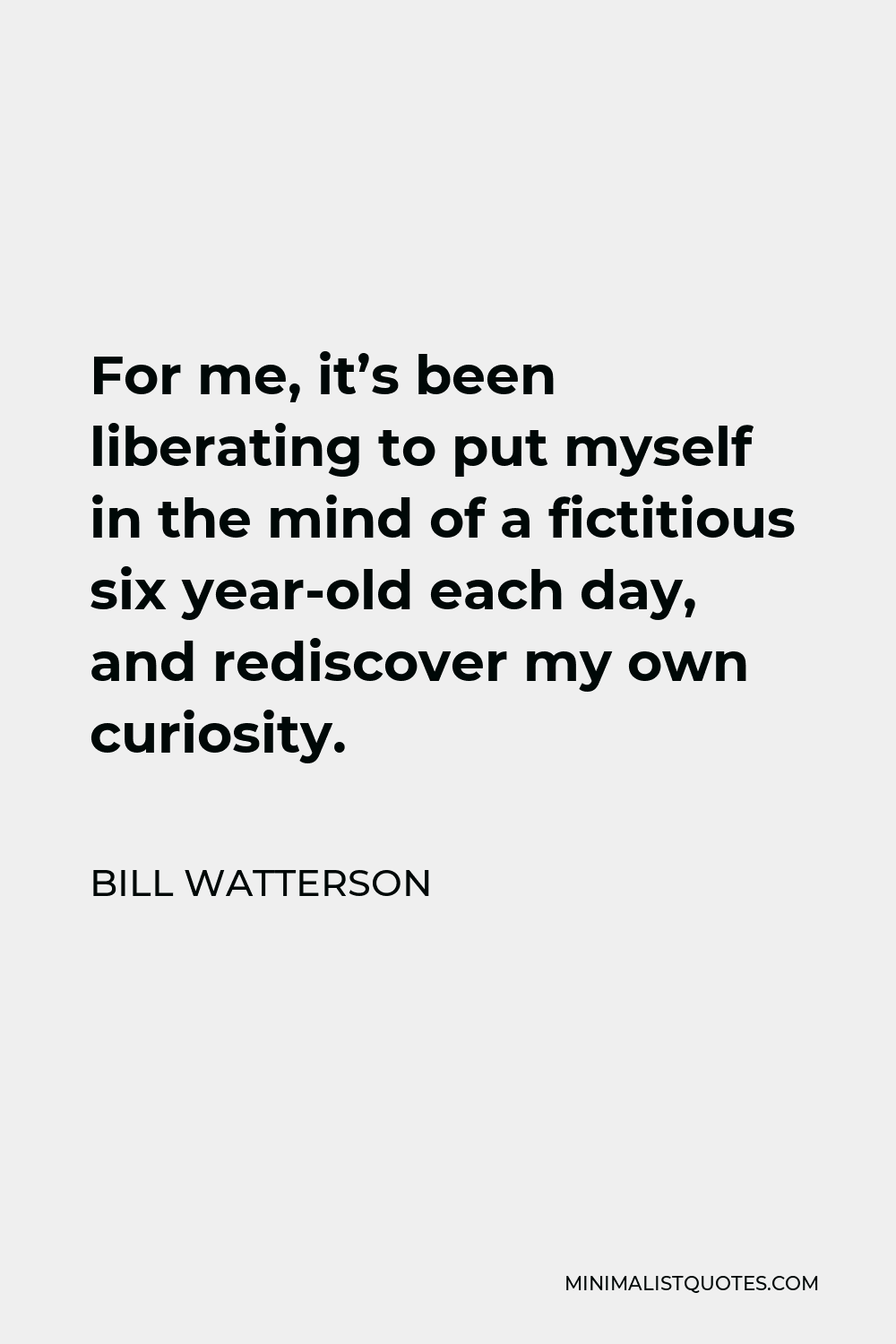 Bill Watterson Quote - For me, it’s been liberating to put myself in the mind of a fictitious six year-old each day, and rediscover my own curiosity.