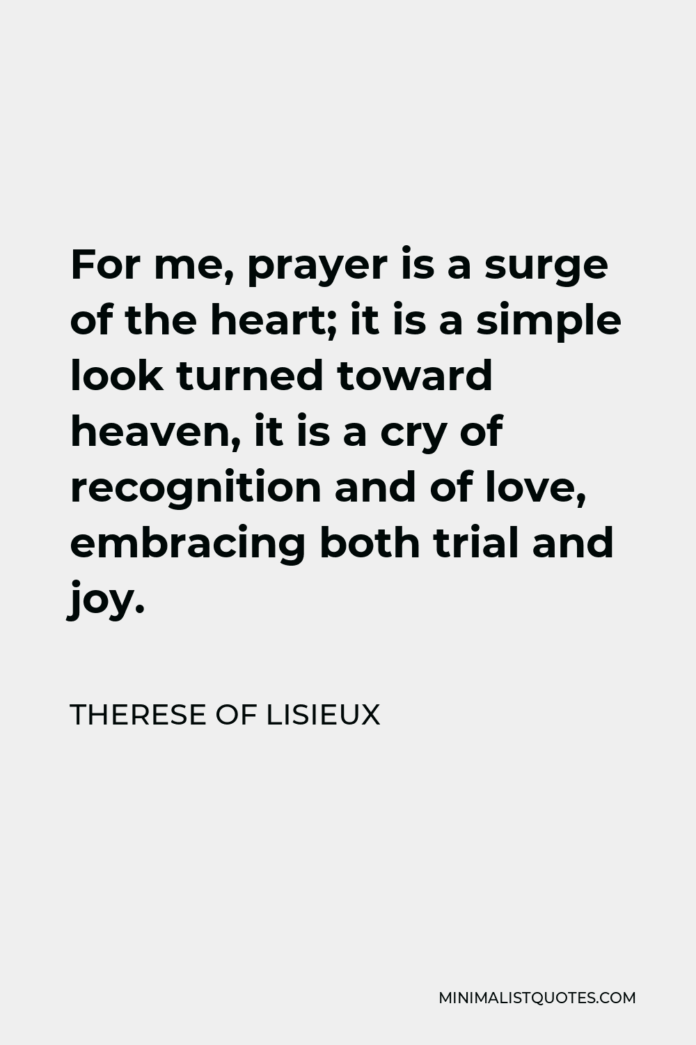 Therese of Lisieux Quote - For me, prayer is a surge of the heart; it is a simple look turned toward heaven, it is a cry of recognition and of love, embracing both trial and joy.