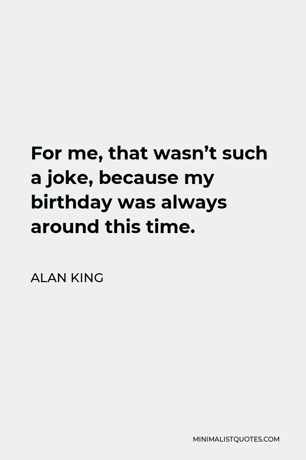 Alan King Quote - For me, that wasn’t such a joke, because my birthday was always around this time.