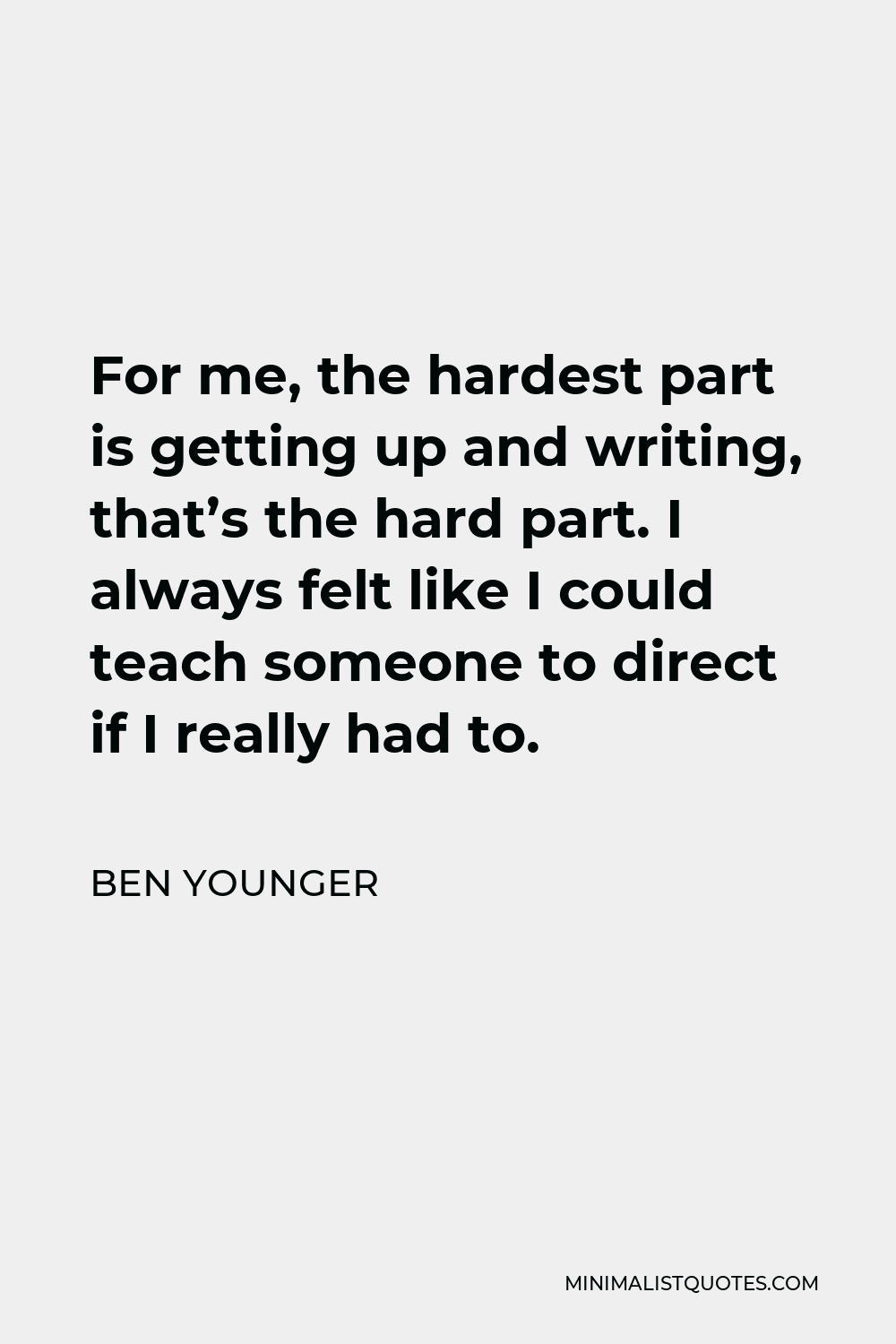 Ben Younger Quote - For me, the hardest part is getting up and writing, that’s the hard part. I always felt like I could teach someone to direct if I really had to.