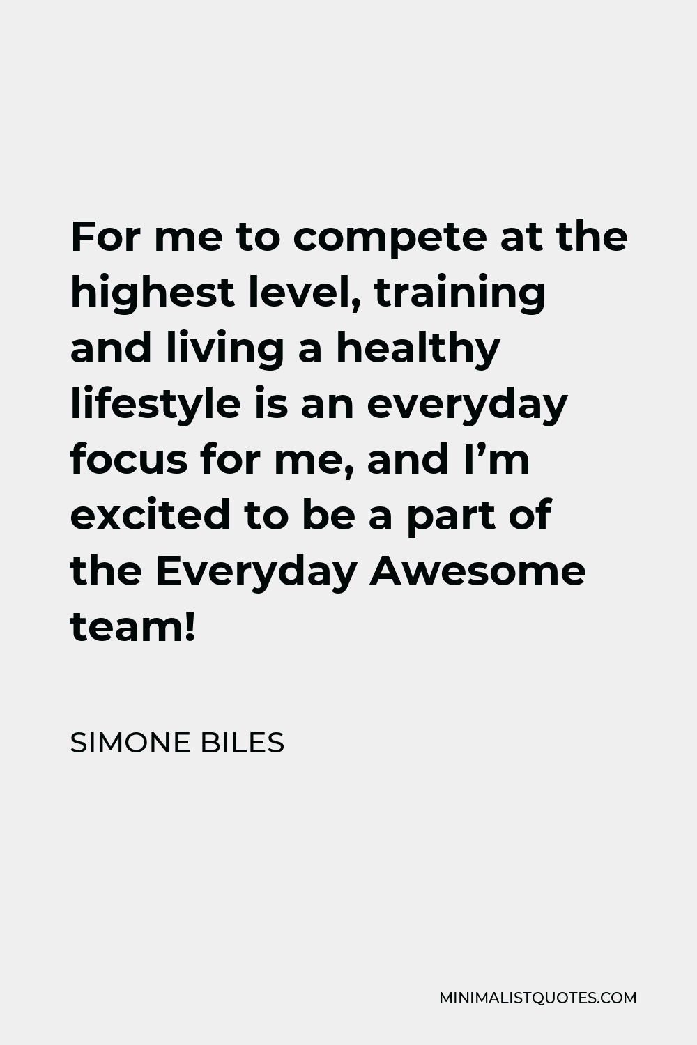 Simone Biles Quote - For me to compete at the highest level, training and living a healthy lifestyle is an everyday focus for me, and I’m excited to be a part of the Everyday Awesome team!