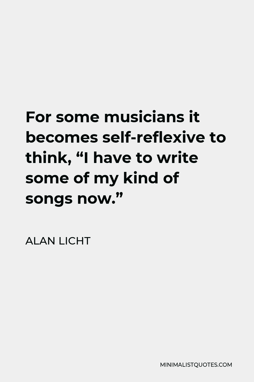 Alan Licht Quote - For some musicians it becomes self-reflexive to think, “I have to write some of my kind of songs now.”