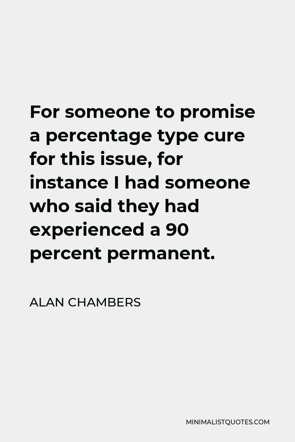 Alan Chambers Quote - For someone to promise a percentage type cure for this issue, for instance I had someone who said they had experienced a 90 percent permanent.