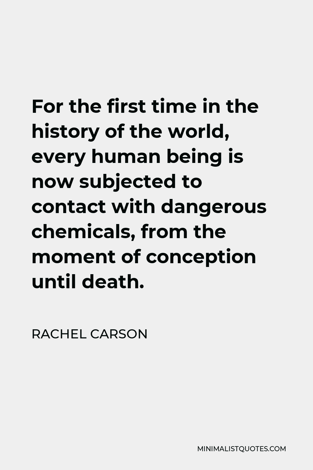 Rachel Carson Quote - For the first time in the history of the world, every human being is now subjected to contact with dangerous chemicals, from the moment of conception until death.