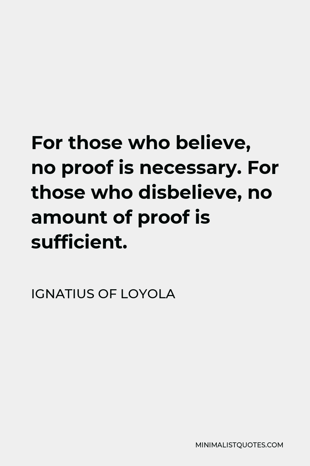 Ignatius of Loyola Quote - For those who believe, no proof is necessary. For those who disbelieve, no amount of proof is sufficient.