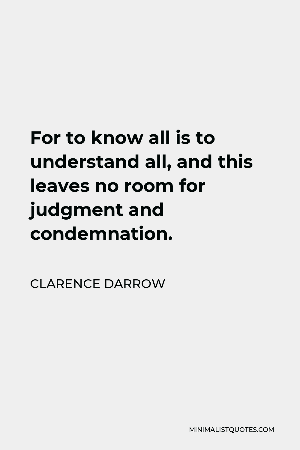 Clarence Darrow Quote - For to know all is to understand all, and this leaves no room for judgment and condemnation.