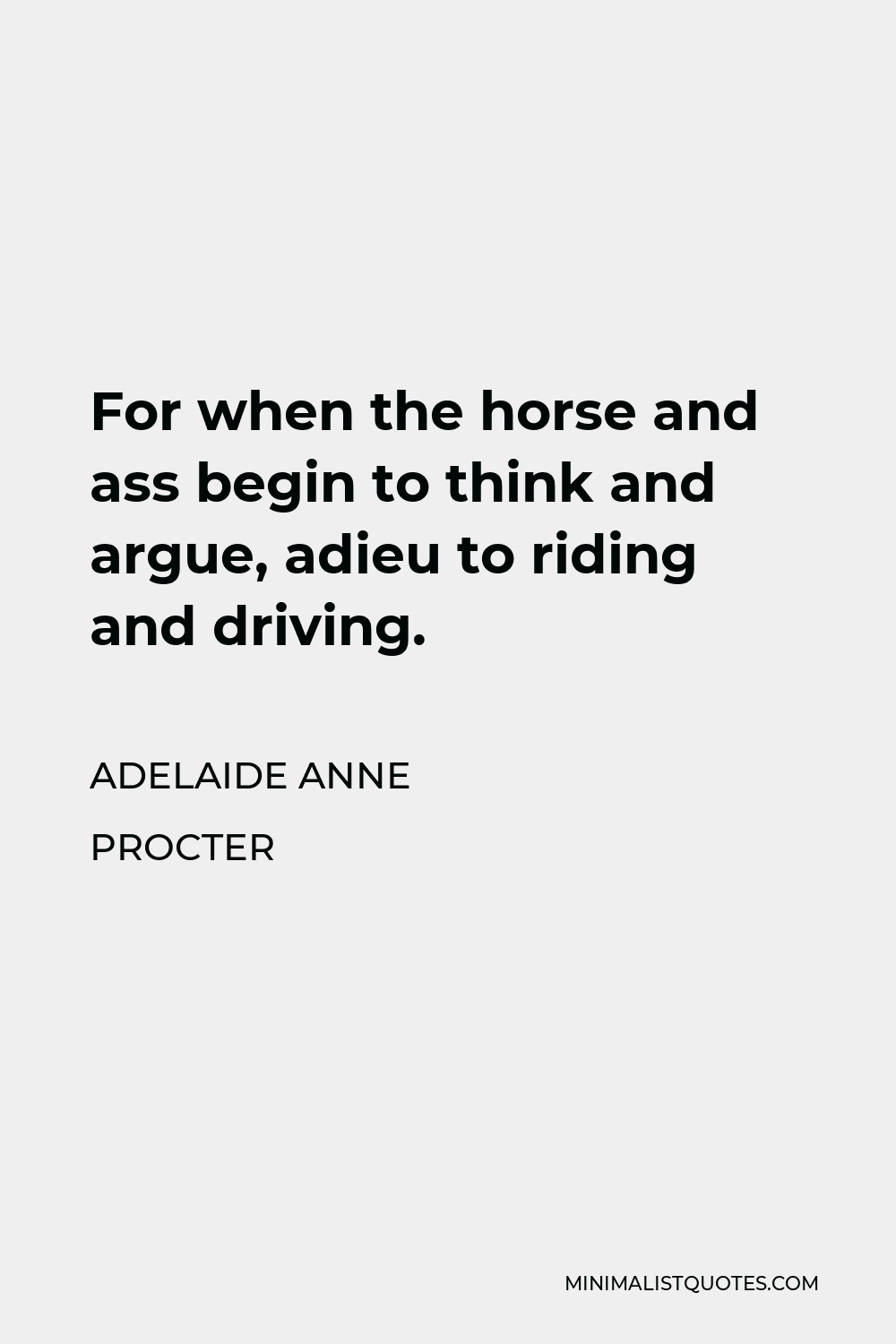 Adelaide Anne Procter Quote - For when the horse and ass begin to think and argue, adieu to riding and driving.