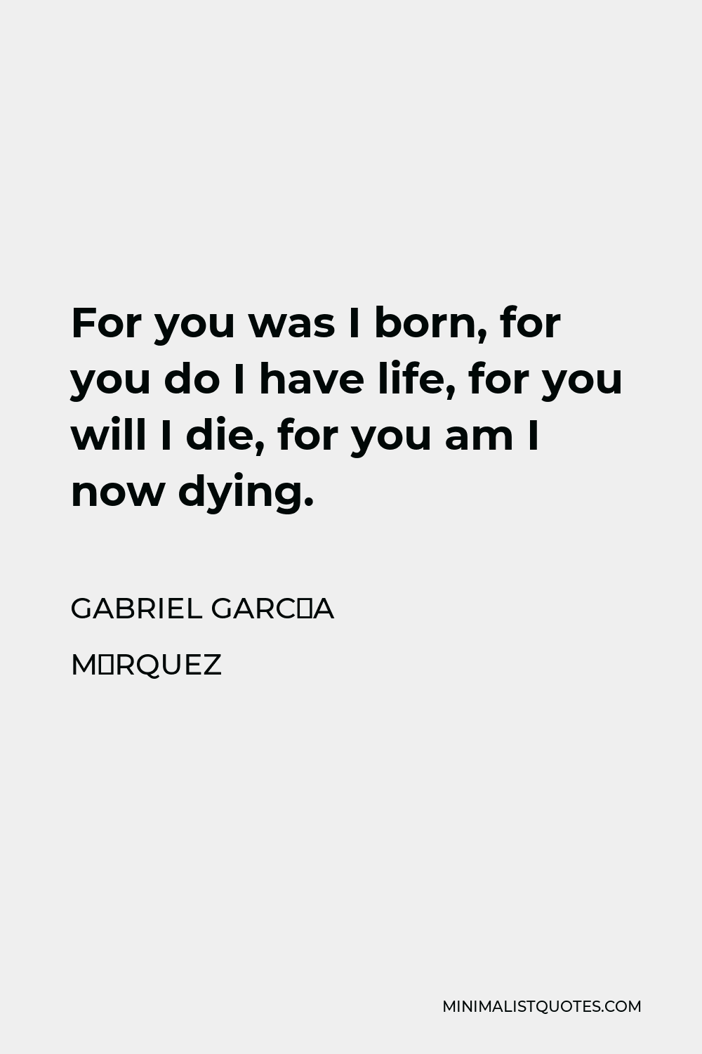 Gabriel García Márquez Quote - For you was I born, for you do I have life, for you will I die, for you am I now dying.