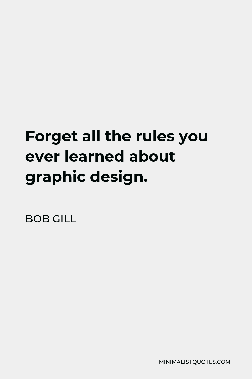 Bob Gill Quote - Forget all the rules you ever learned about graphic design.