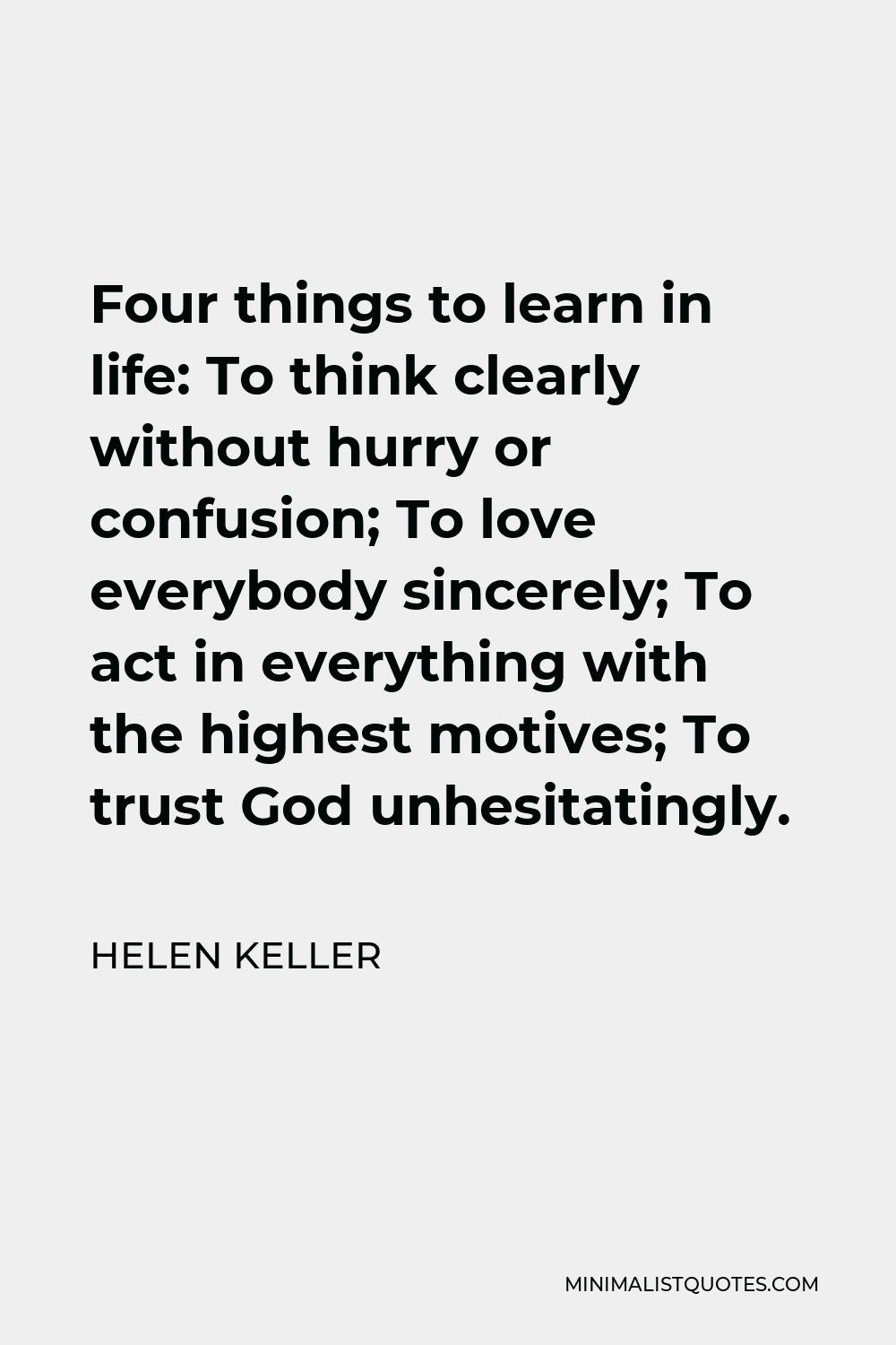 Helen Keller Quote - Four things to learn in life: To think clearly without hurry or confusion; To love everybody sincerely; To act in everything with the highest motives; To trust God unhesitatingly.