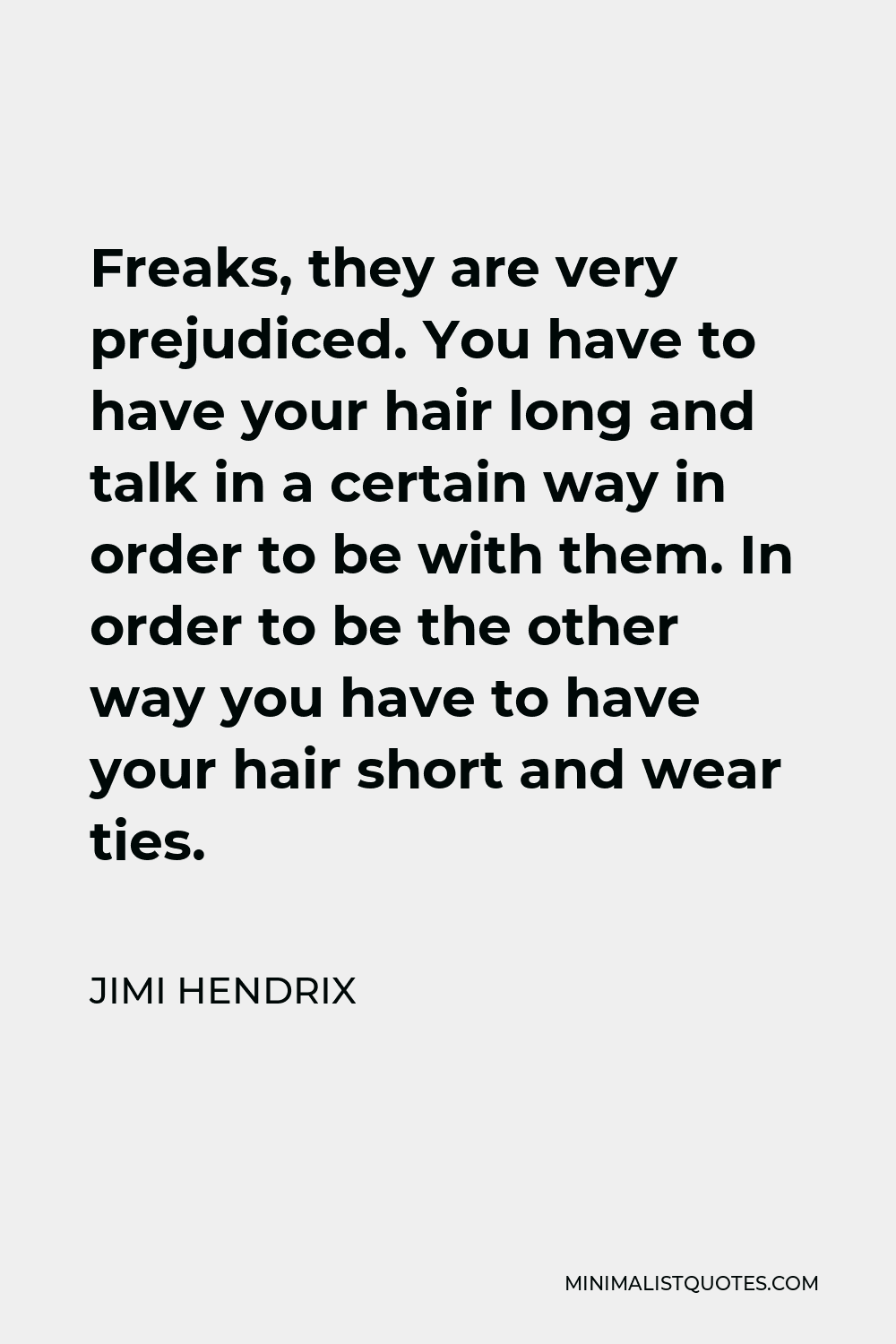 Jimi Hendrix Quote - Freaks, they are very prejudiced. You have to have your hair long and talk in a certain way in order to be with them. In order to be the other way you have to have your hair short and wear ties.