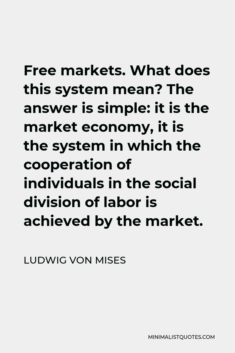 Ludwig von Mises Quote - Free markets. What does this system mean? The answer is simple: it is the market economy, it is the system in which the cooperation of individuals in the social division of labor is achieved by the market.