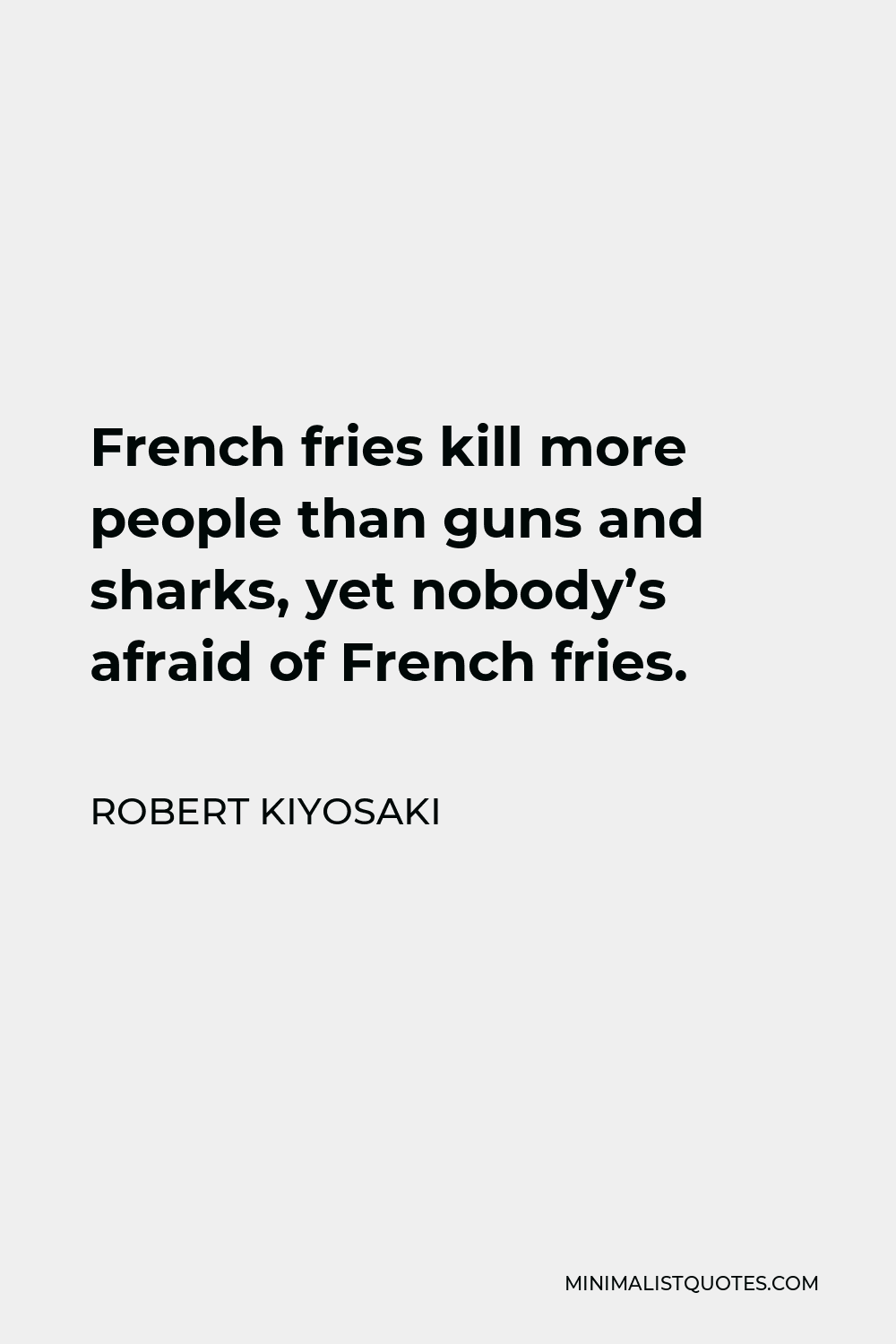 Robert Kiyosaki Quote - French fries kill more people than guns and sharks, yet nobody’s afraid of French fries.