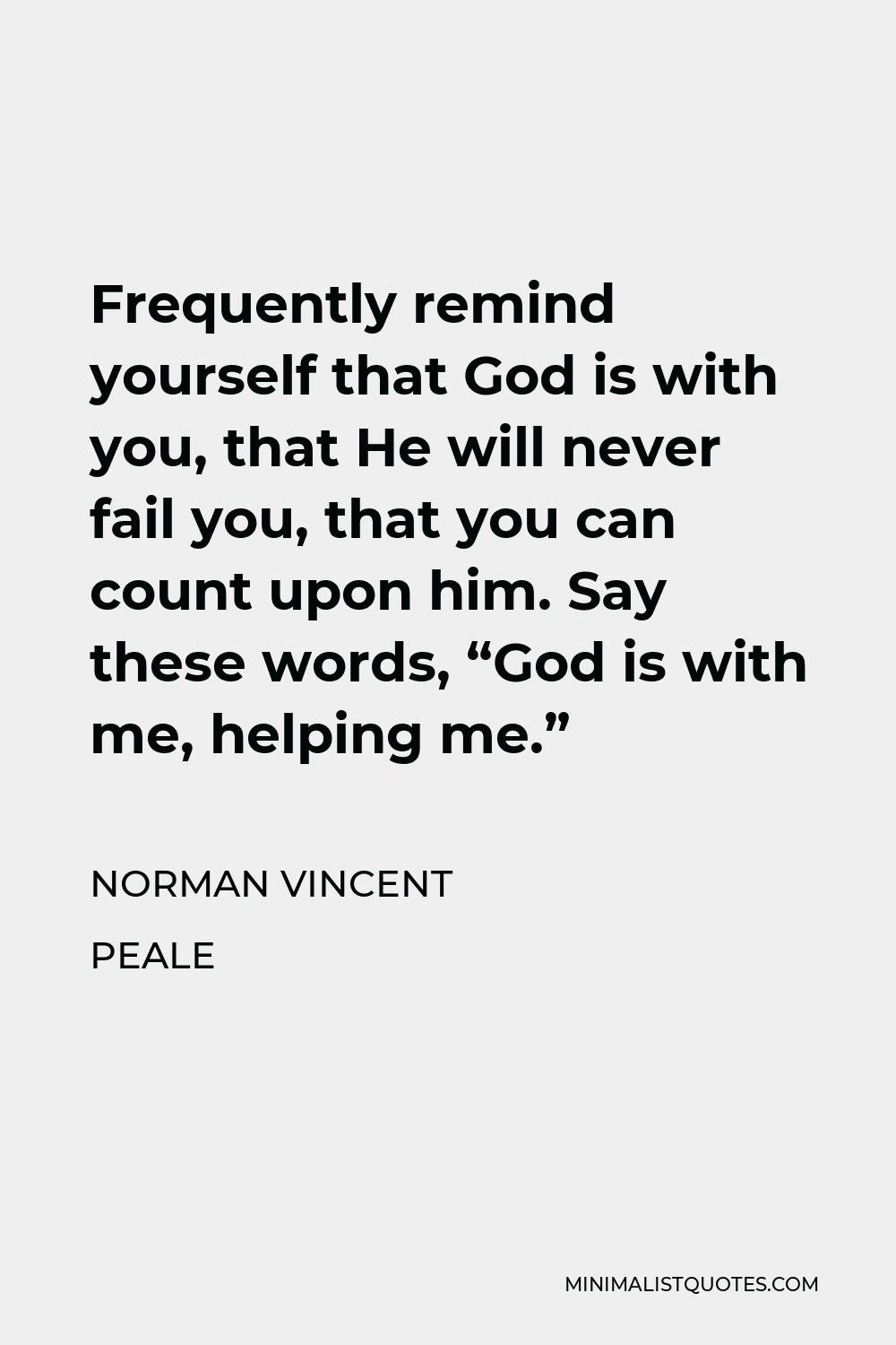 Norman Vincent Peale Quote - Frequently remind yourself that God is with you, that He will never fail you, that you can count upon him. Say these words, “God is with me, helping me.”