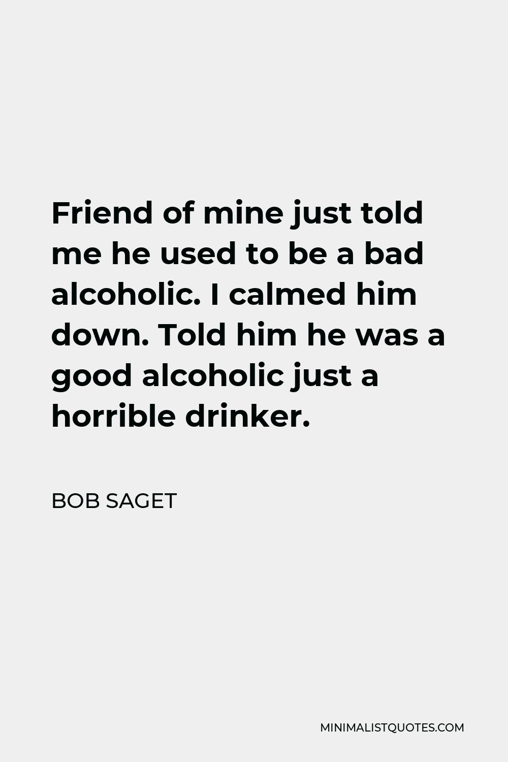 Bob Saget Quote - Friend of mine just told me he used to be a bad alcoholic. I calmed him down. Told him he was a good alcoholic just a horrible drinker.
