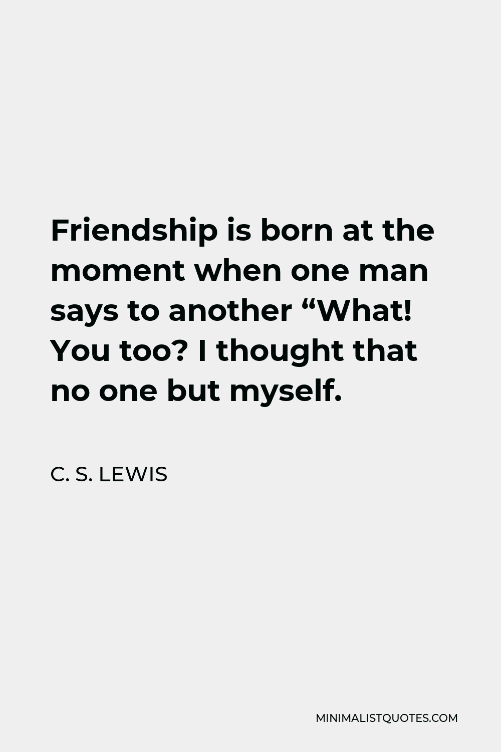 C. S. Lewis Quote - Friendship is born at the moment when one man says to another “What! You too? I thought that no one but myself.