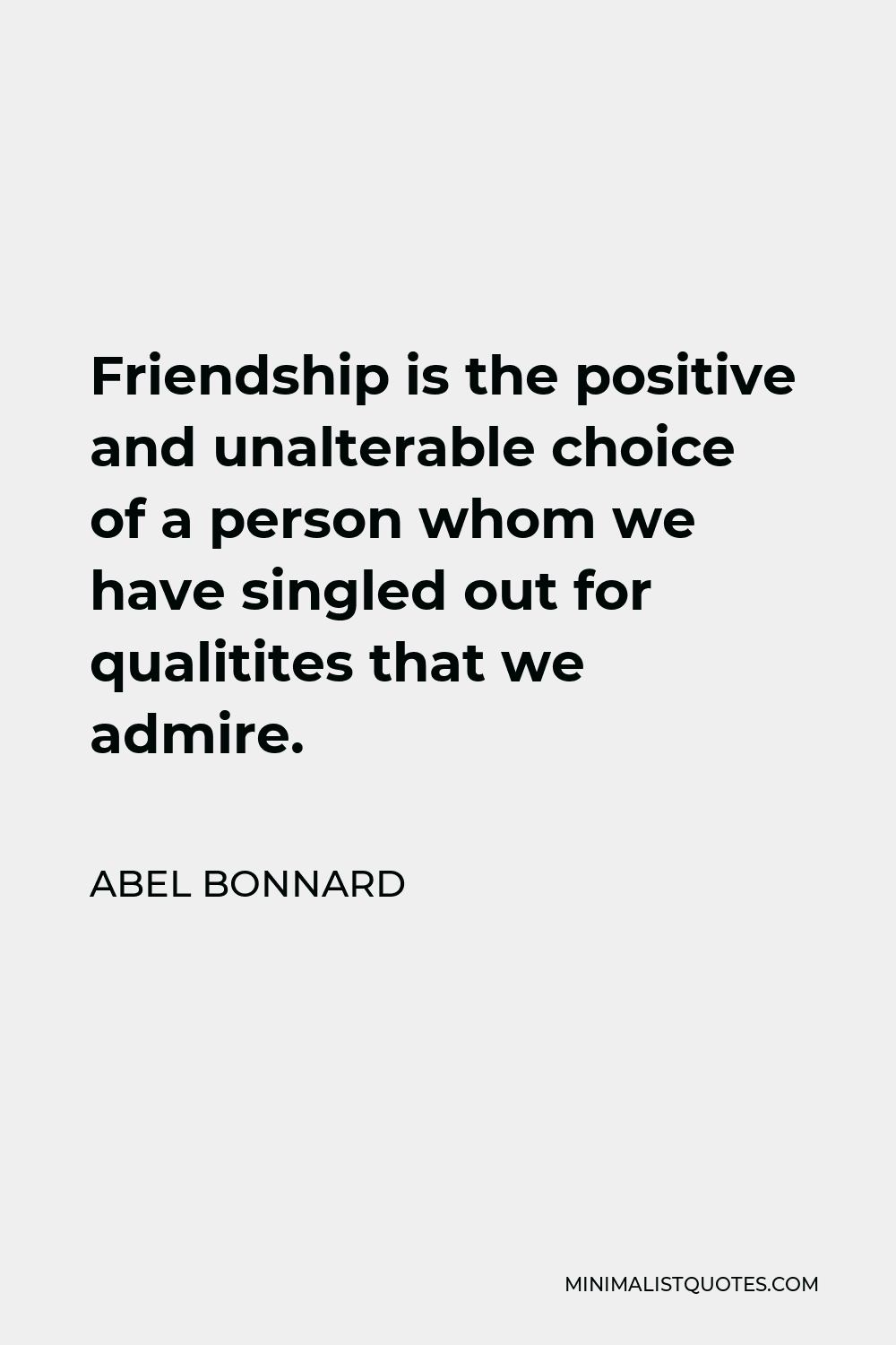 Abel Bonnard Quote - Friendship is the positive and unalterable choice of a person whom we have singled out for qualitites that we admire.