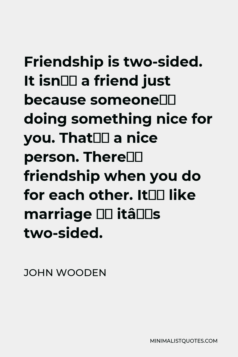 John Wooden Quote: Friendship Is Two-Sided. It Isn'T A Friend Just Because  Someone'S Doing Something Nice For You. That'S A Nice Person. There'S  Friendship When You Do For Each Other. It'S Like