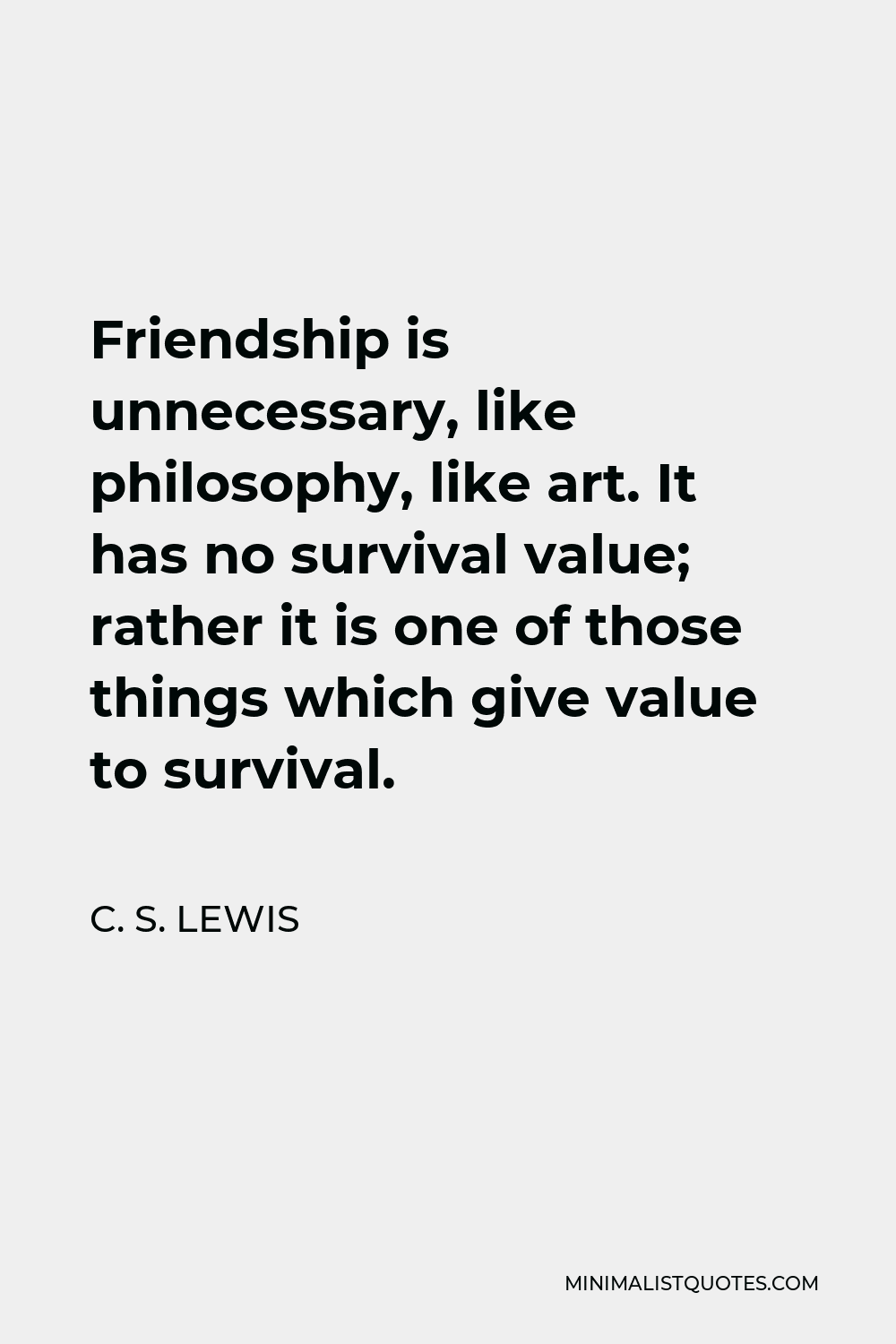 C. S. Lewis Quote - Friendship is unnecessary, like philosophy, like art. It has no survival value; rather it is one of those things which give value to survival.