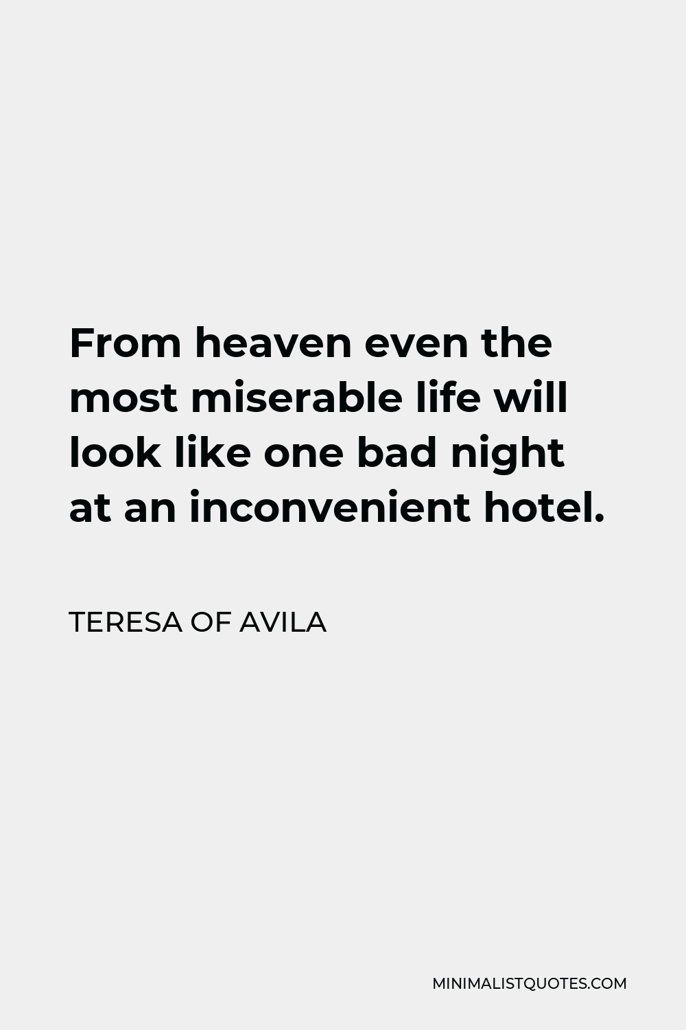 Teresa of Avila Quote - From heaven even the most miserable life will look like one bad night at an inconvenient hotel.