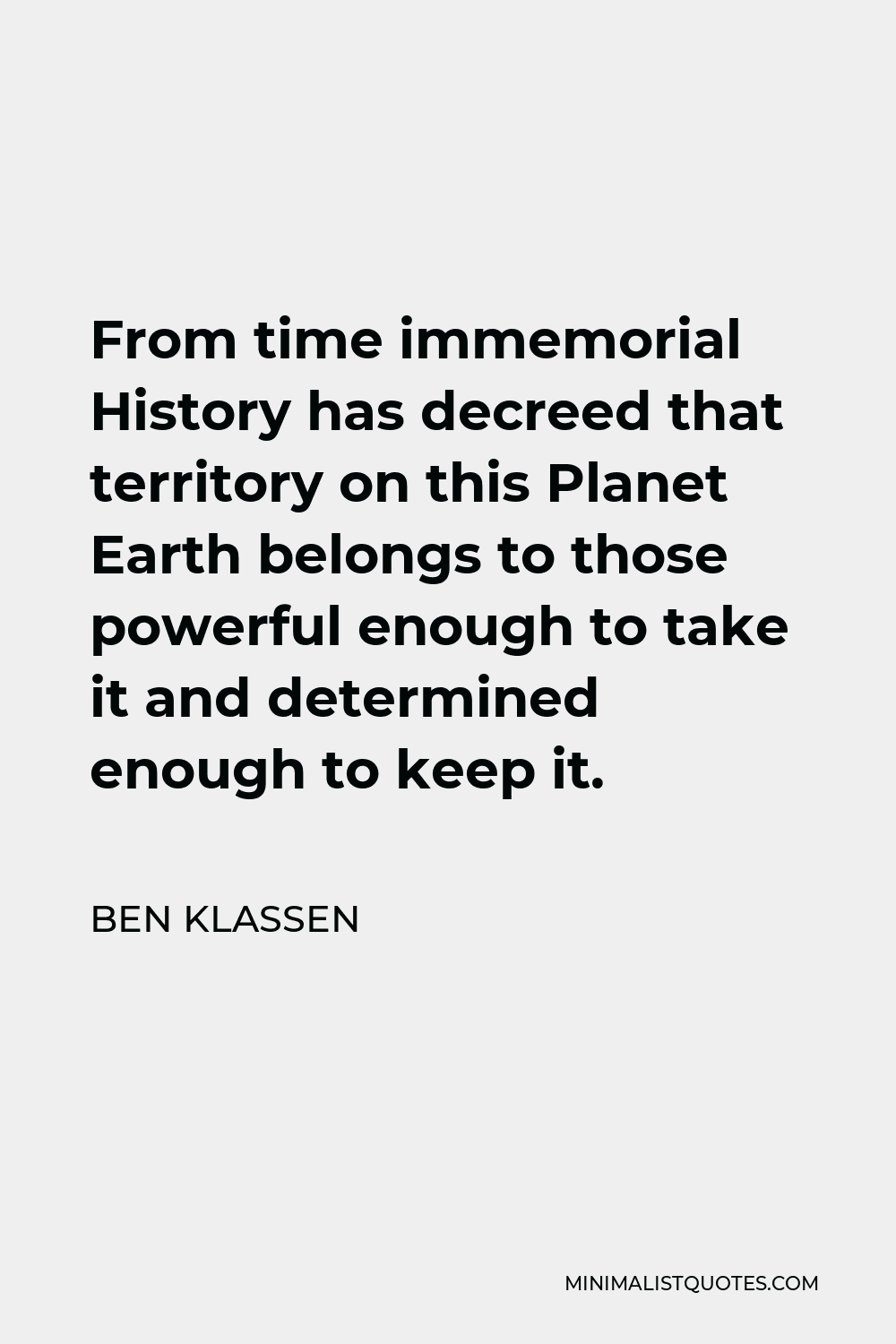 Ben Klassen Quote - From time immemorial History has decreed that territory on this Planet Earth belongs to those powerful enough to take it and determined enough to keep it.