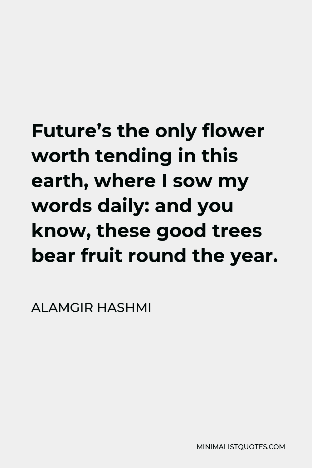 Alamgir Hashmi Quote - Future’s the only flower worth tending in this earth, where I sow my words daily: and you know, these good trees bear fruit round the year.