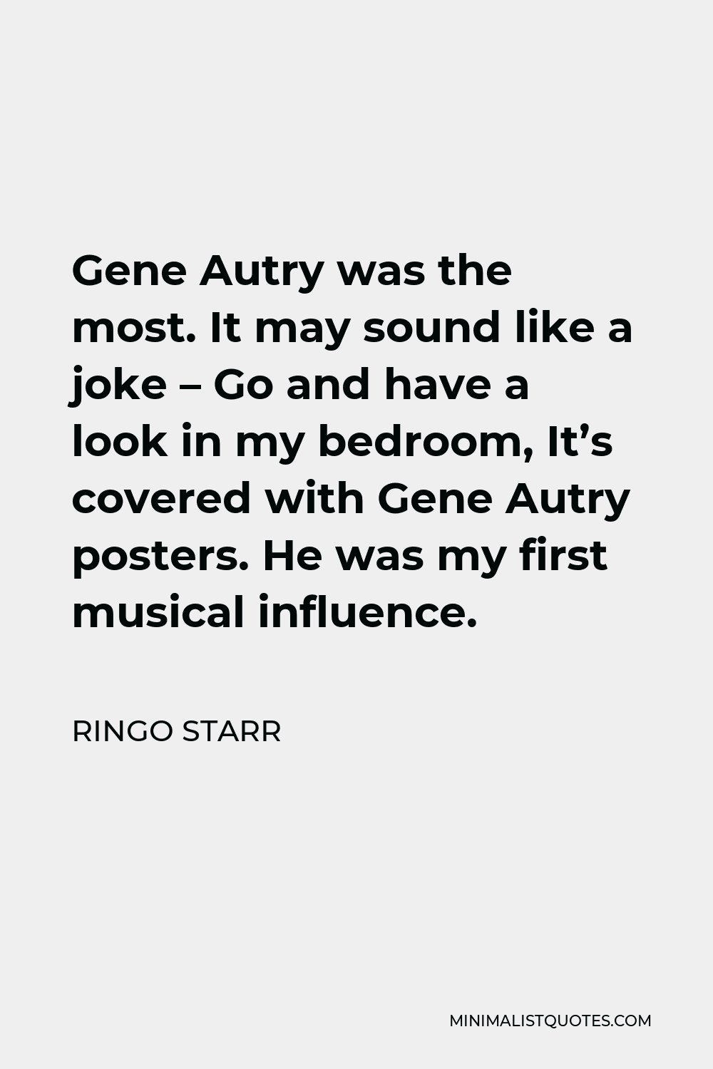 Ringo Starr Quote - Gene Autry was the most. It may sound like a joke – Go and have a look in my bedroom, It’s covered with Gene Autry posters. He was my first musical influence.