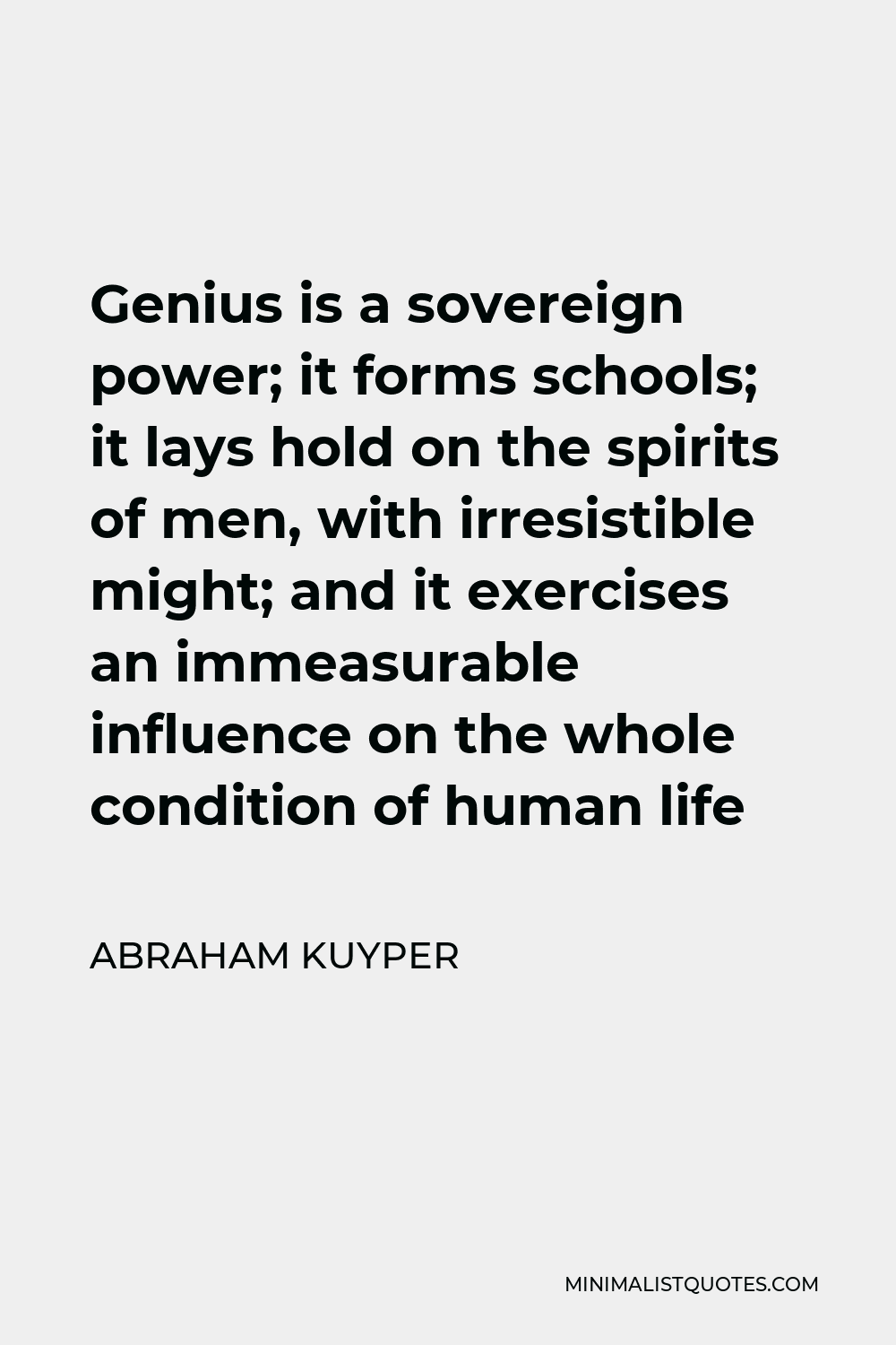 Abraham Kuyper Quote - Genius is a sovereign power; it forms schools; it lays hold on the spirits of men, with irresistible might; and it exercises an immeasurable influence on the whole condition of human life
