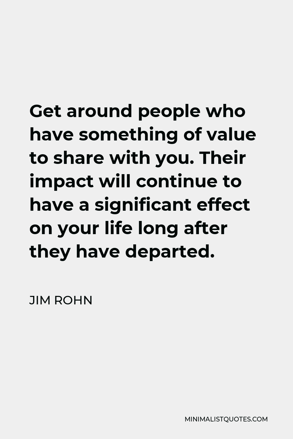 Jim Rohn Quote - Get around people who have something of value to share with you. Their impact will continue to have a significant effect on your life long after they have departed.