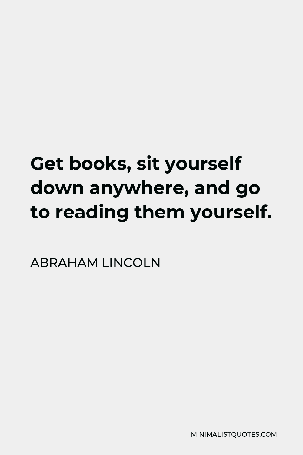 Abraham Lincoln Quote - Get books, sit yourself down anywhere, and go to reading them yourself.