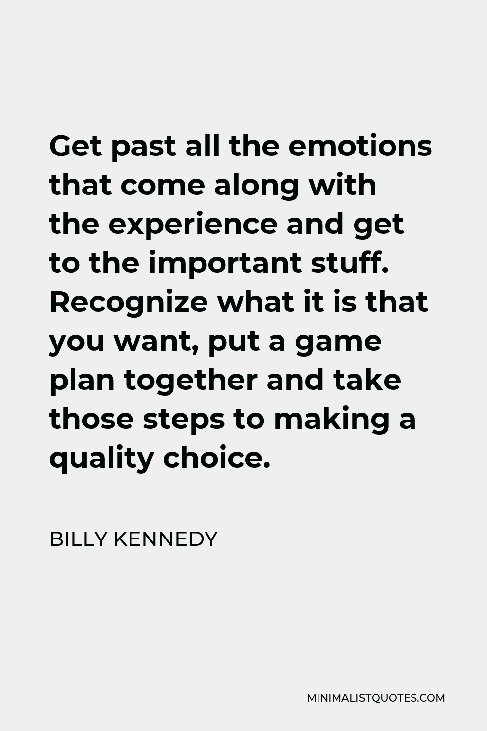 Billy Kennedy Quote - Get past all the emotions that come along with the experience and get to the important stuff. Recognize what it is that you want, put a game plan together and take those steps to making a quality choice.