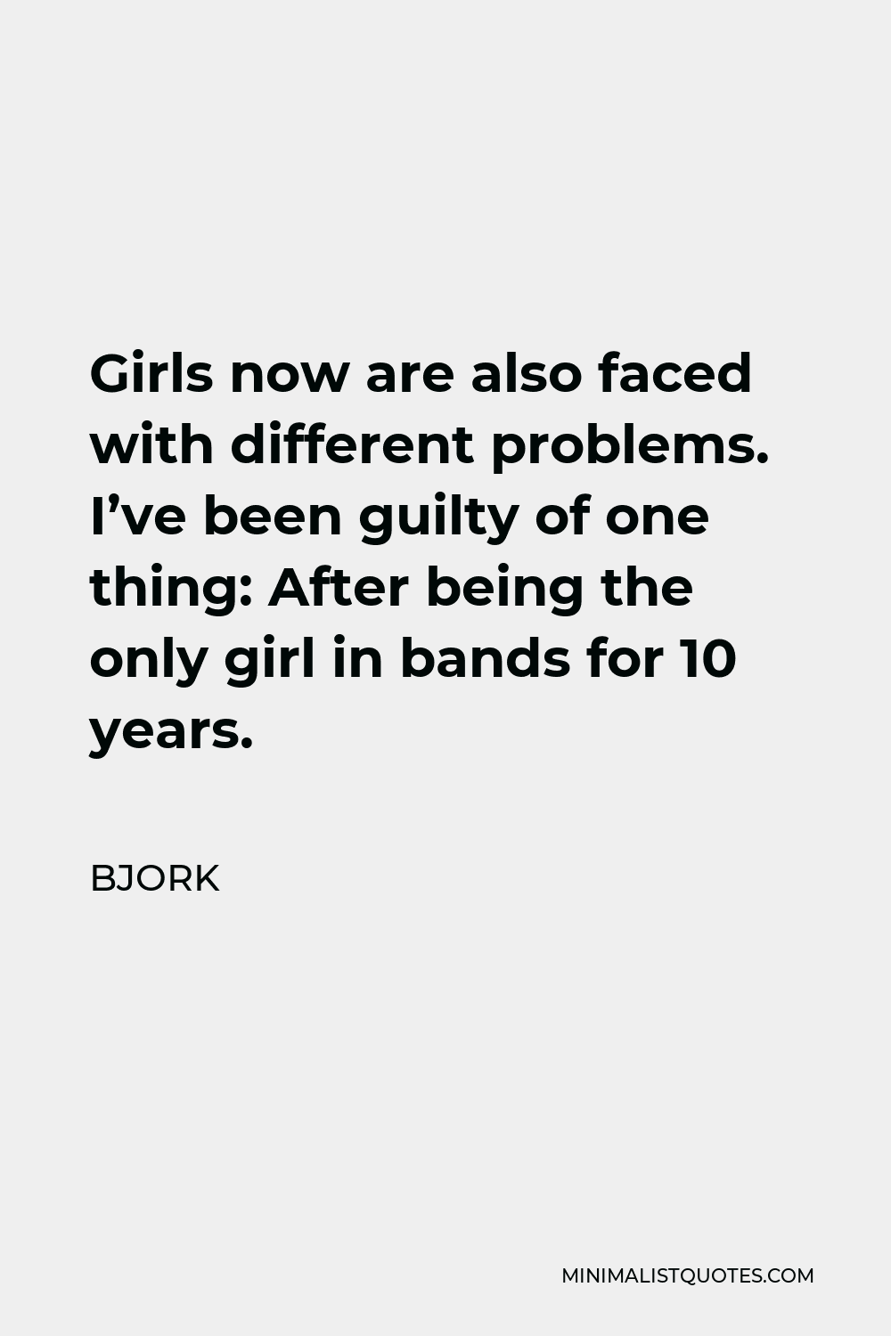 Bjork Quote - Girls now are also faced with different problems. I’ve been guilty of one thing: After being the only girl in bands for 10 years.