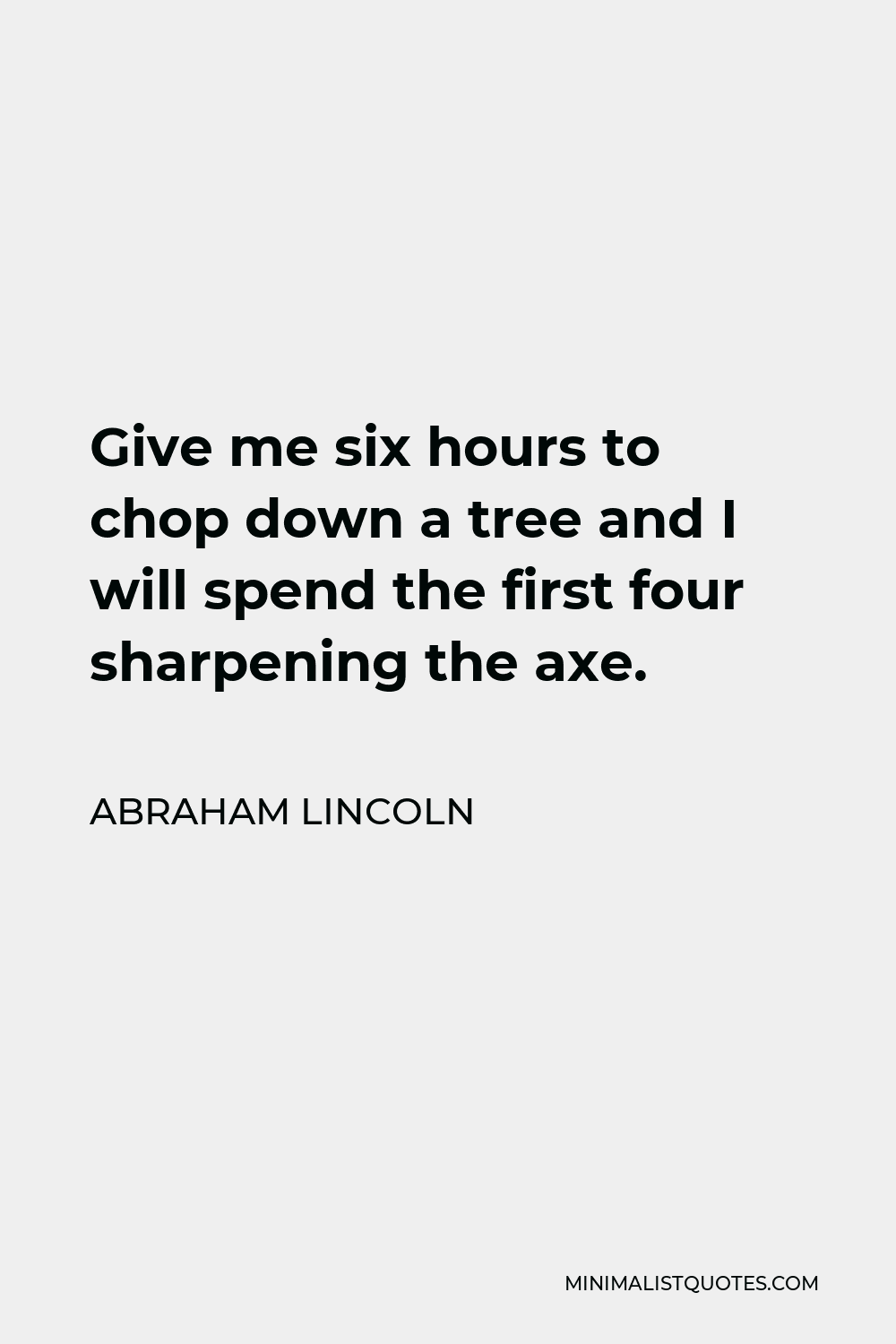 Abraham Lincoln Quote - Give me six hours to chop down a tree and I will spend the first four sharpening the axe.
